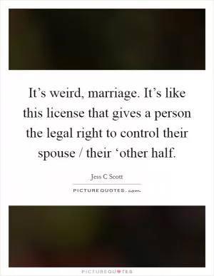 It’s weird, marriage. It’s like this license that gives a person the legal right to control their spouse / their ‘other half Picture Quote #1