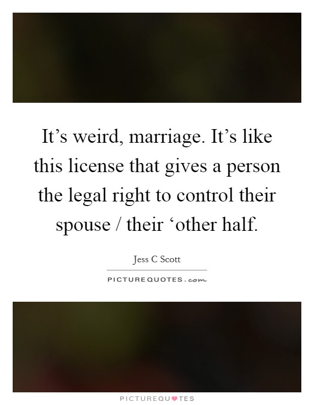 It's weird, marriage. It's like this license that gives a person the legal right to control their spouse / their ‘other half Picture Quote #1