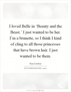 I loved Belle in ‘Beauty and the Beast.’ I just wanted to be her. I’m a brunette, so I think I kind of cling to all those princesses that have brown hair. I just wanted to be them Picture Quote #1