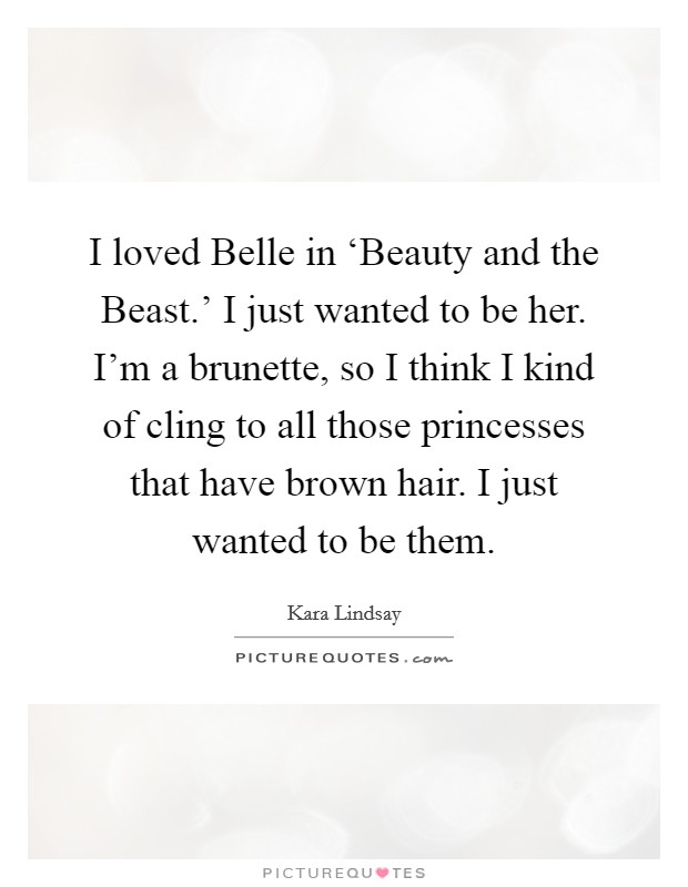 I loved Belle in ‘Beauty and the Beast.' I just wanted to be her. I'm a brunette, so I think I kind of cling to all those princesses that have brown hair. I just wanted to be them Picture Quote #1