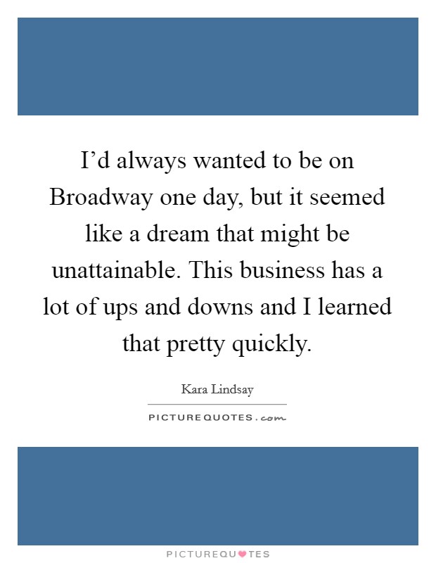 I'd always wanted to be on Broadway one day, but it seemed like a dream that might be unattainable. This business has a lot of ups and downs and I learned that pretty quickly Picture Quote #1