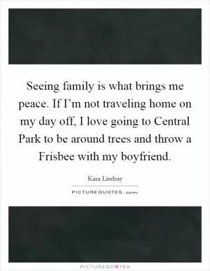 Seeing family is what brings me peace. If I’m not traveling home on my day off, I love going to Central Park to be around trees and throw a Frisbee with my boyfriend Picture Quote #1