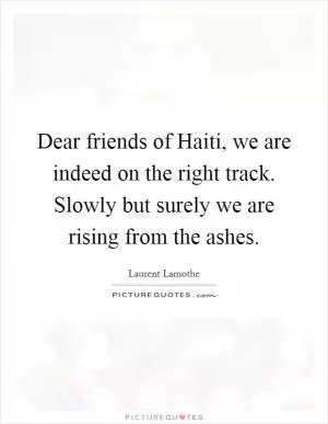 Dear friends of Haiti, we are indeed on the right track. Slowly but surely we are rising from the ashes Picture Quote #1