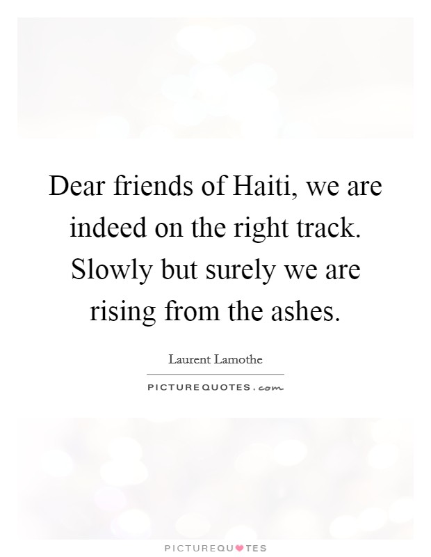 Dear friends of Haiti, we are indeed on the right track. Slowly but surely we are rising from the ashes Picture Quote #1