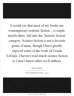 I would say that most of my books are contemporary realistic fiction... a couple, maybe three, fall into the ‘historic fiction’ category. Science fiction is not a favorite genre of mine, though I have greatly enjoyed some of the work of Ursula LeGuin. I haven’t read much science fiction so I don’t know other sci-fi authors Picture Quote #1