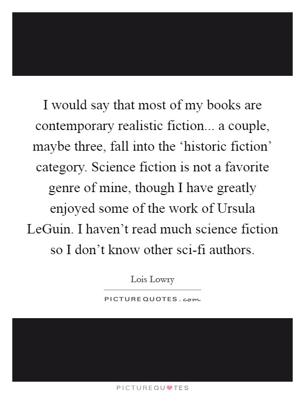 I would say that most of my books are contemporary realistic fiction... a couple, maybe three, fall into the ‘historic fiction' category. Science fiction is not a favorite genre of mine, though I have greatly enjoyed some of the work of Ursula LeGuin. I haven't read much science fiction so I don't know other sci-fi authors Picture Quote #1