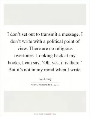I don’t set out to transmit a message. I don’t write with a political point of view. There are no religious overtones. Looking back at my books, I can say, ‘Oh, yes, it is there.’ But it’s not in my mind when I write Picture Quote #1