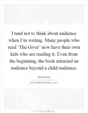 I tend not to think about audience when I’m writing. Many people who read ‘The Giver’ now have their own kids who are reading it. Even from the beginning, the book attracted an audience beyond a child audience Picture Quote #1