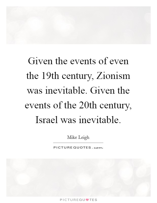 Given the events of even the 19th century, Zionism was inevitable. Given the events of the 20th century, Israel was inevitable Picture Quote #1