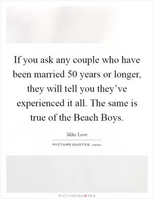 If you ask any couple who have been married 50 years or longer, they will tell you they’ve experienced it all. The same is true of the Beach Boys Picture Quote #1