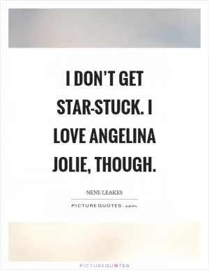 I don’t get star-stuck. I love Angelina Jolie, though Picture Quote #1