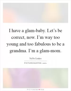 I have a glam-baby. Let’s be correct, now. I’m way too young and too fabulous to be a grandma. I’m a glam-mom Picture Quote #1