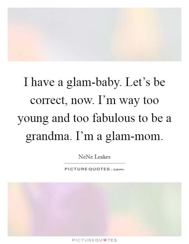 I have a glam-baby. Let's be correct, now. I'm way too young and too fabulous to be a grandma. I'm a glam-mom Picture Quote #1