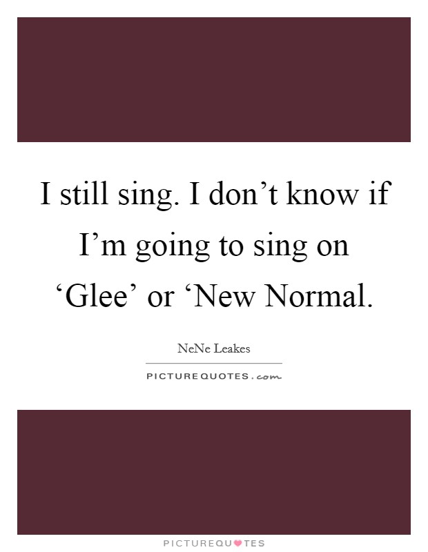 I still sing. I don't know if I'm going to sing on ‘Glee' or ‘New Normal Picture Quote #1