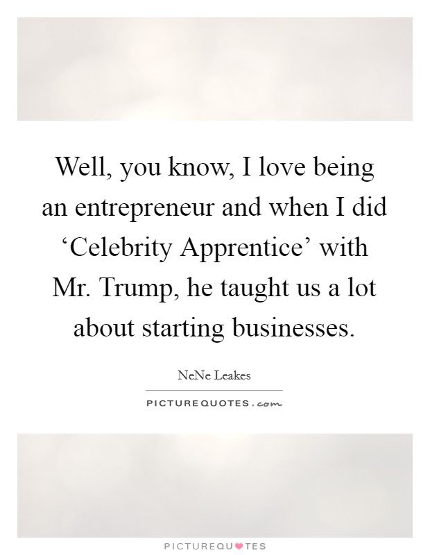 Well, you know, I love being an entrepreneur and when I did ‘Celebrity Apprentice' with Mr. Trump, he taught us a lot about starting businesses Picture Quote #1