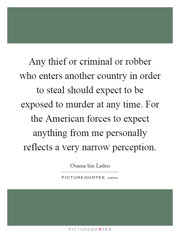 Any thief or criminal or robber who enters another country in order to steal should expect to be exposed to murder at any time. For the American forces to expect anything from me personally reflects a very narrow perception Picture Quote #1