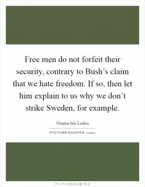 Free men do not forfeit their security, contrary to Bush’s claim that we hate freedom. If so, then let him explain to us why we don’t strike Sweden, for example Picture Quote #1