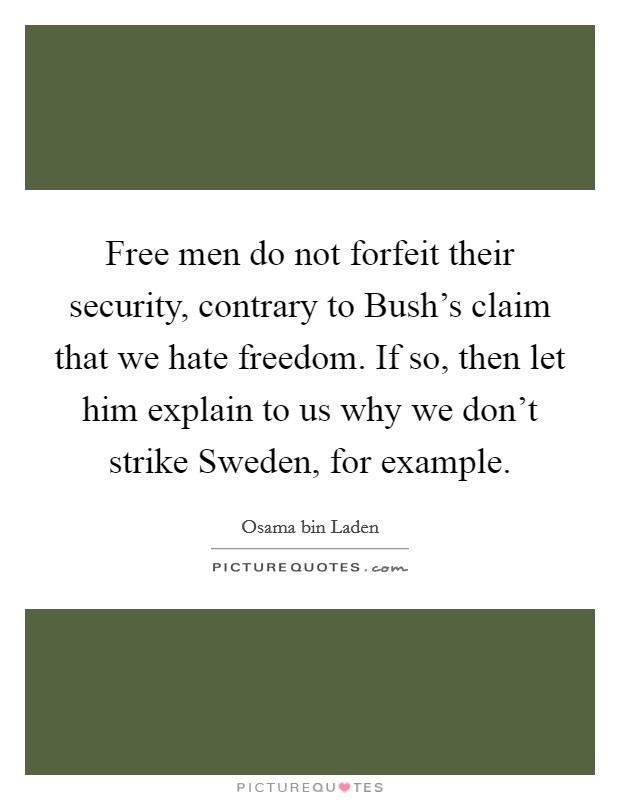 Free men do not forfeit their security, contrary to Bush's claim that we hate freedom. If so, then let him explain to us why we don't strike Sweden, for example Picture Quote #1