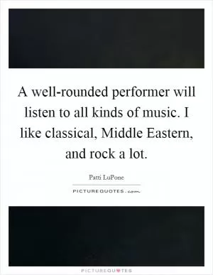 A well-rounded performer will listen to all kinds of music. I like classical, Middle Eastern, and rock a lot Picture Quote #1