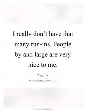 I really don’t have that many run-ins. People by and large are very nice to me Picture Quote #1