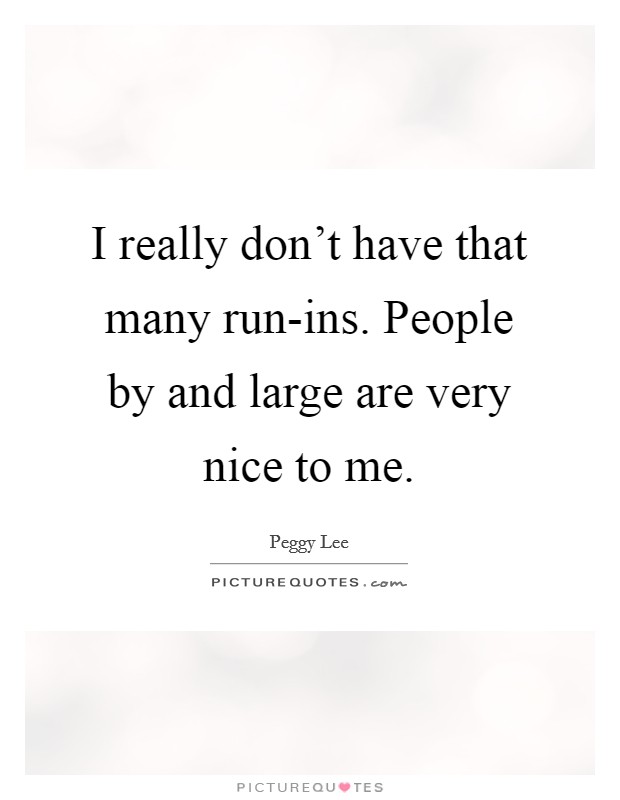 I really don't have that many run-ins. People by and large are very nice to me Picture Quote #1