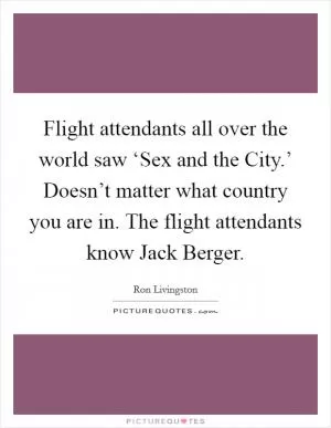 Flight attendants all over the world saw ‘Sex and the City.’ Doesn’t matter what country you are in. The flight attendants know Jack Berger Picture Quote #1