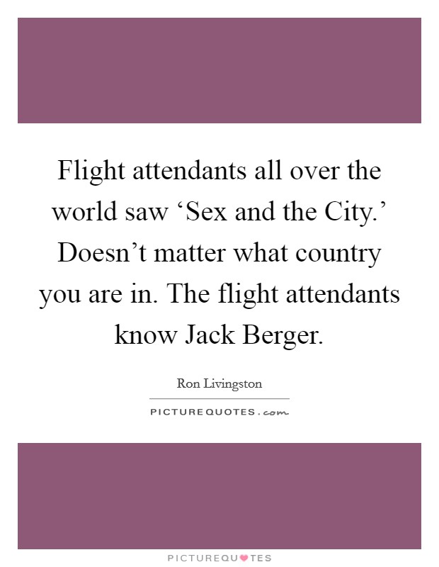 Flight attendants all over the world saw ‘Sex and the City.' Doesn't matter what country you are in. The flight attendants know Jack Berger Picture Quote #1