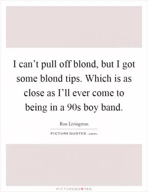 I can’t pull off blond, but I got some blond tips. Which is as close as I’ll ever come to being in a  90s boy band Picture Quote #1