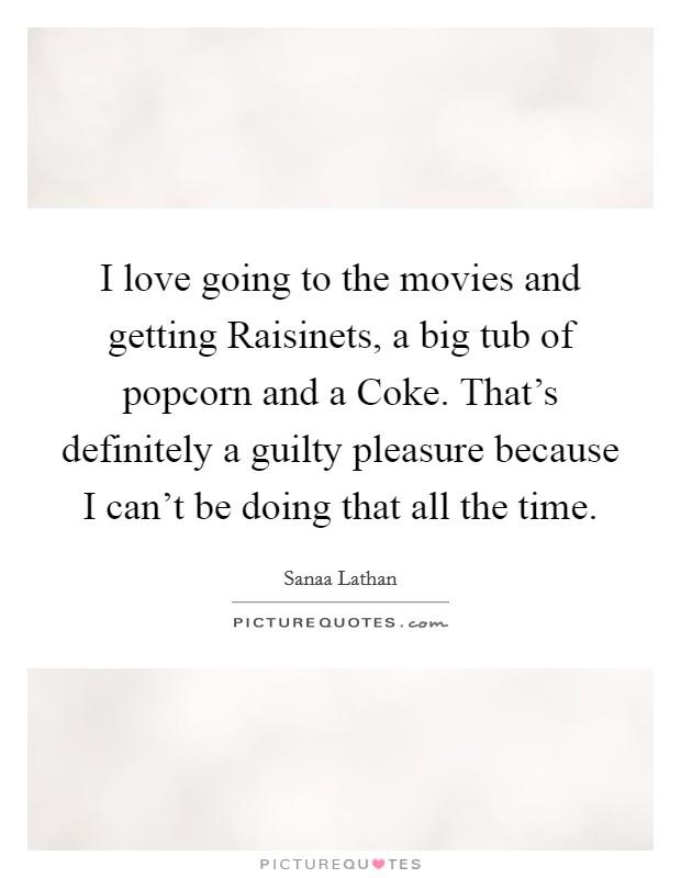 I love going to the movies and getting Raisinets, a big tub of popcorn and a Coke. That's definitely a guilty pleasure because I can't be doing that all the time Picture Quote #1
