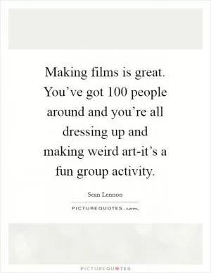 Making films is great. You’ve got 100 people around and you’re all dressing up and making weird art-it’s a fun group activity Picture Quote #1