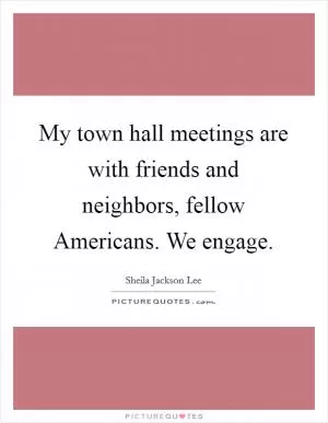 My town hall meetings are with friends and neighbors, fellow Americans. We engage Picture Quote #1