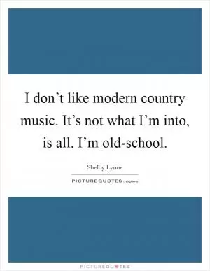 I don’t like modern country music. It’s not what I’m into, is all. I’m old-school Picture Quote #1
