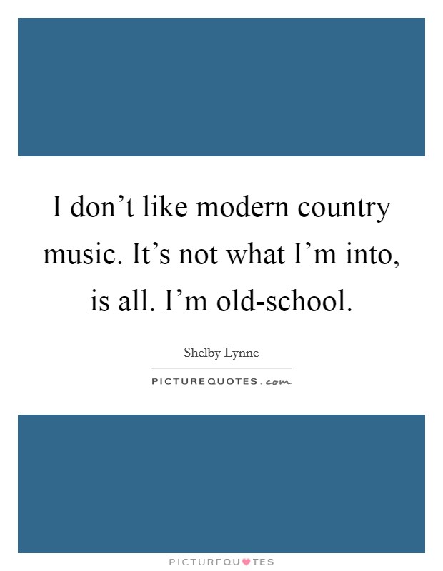 I don't like modern country music. It's not what I'm into, is all. I'm old-school Picture Quote #1