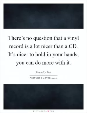 There’s no question that a vinyl record is a lot nicer than a CD. It’s nicer to hold in your hands, you can do more with it Picture Quote #1