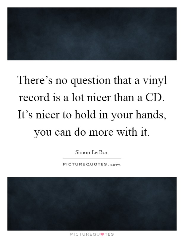 There's no question that a vinyl record is a lot nicer than a CD. It's nicer to hold in your hands, you can do more with it Picture Quote #1
