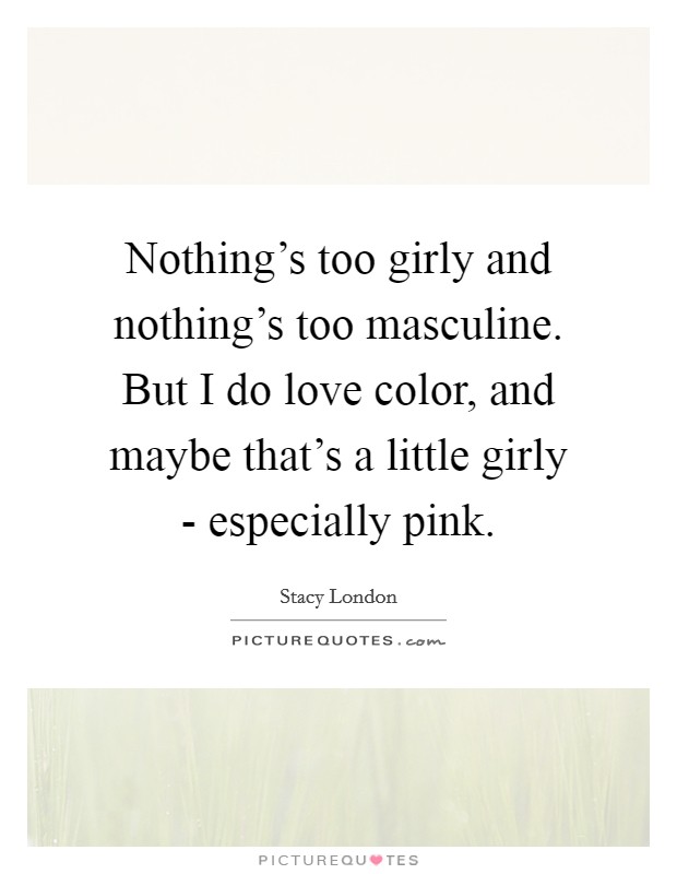 Nothing's too girly and nothing's too masculine. But I do love color, and maybe that's a little girly - especially pink Picture Quote #1