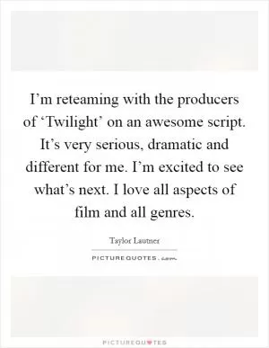 I’m reteaming with the producers of ‘Twilight’ on an awesome script. It’s very serious, dramatic and different for me. I’m excited to see what’s next. I love all aspects of film and all genres Picture Quote #1