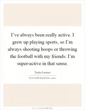 I’ve always been really active. I grew up playing sports, so I’m always shooting hoops or throwing the football with my friends. I’m super-active in that sense Picture Quote #1