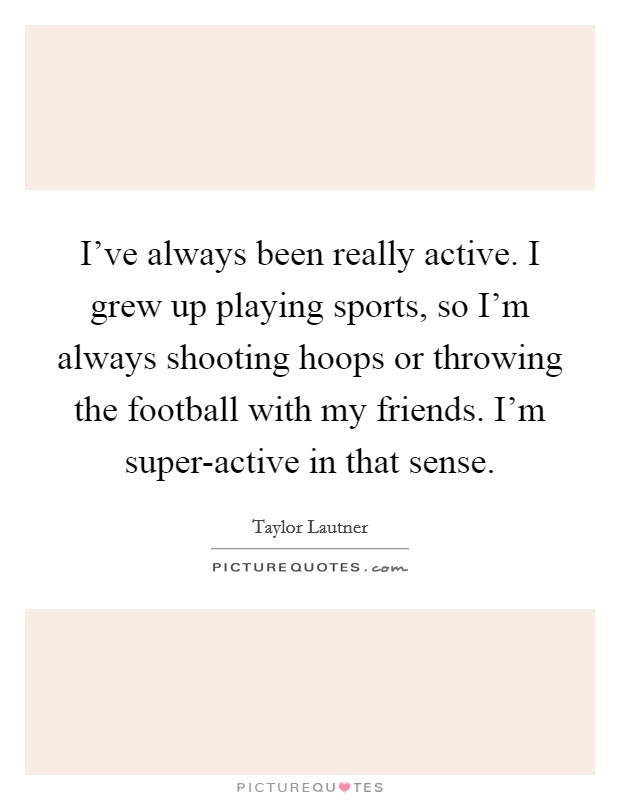 I've always been really active. I grew up playing sports, so I'm always shooting hoops or throwing the football with my friends. I'm super-active in that sense Picture Quote #1