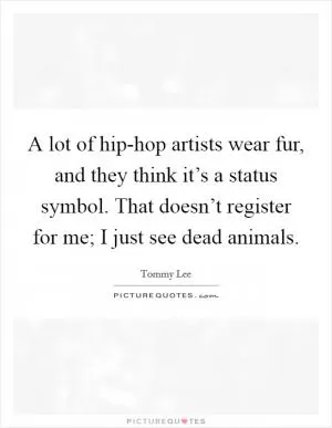 A lot of hip-hop artists wear fur, and they think it’s a status symbol. That doesn’t register for me; I just see dead animals Picture Quote #1