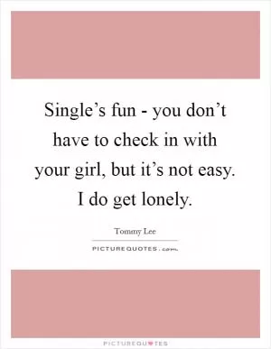 Single’s fun - you don’t have to check in with your girl, but it’s not easy. I do get lonely Picture Quote #1