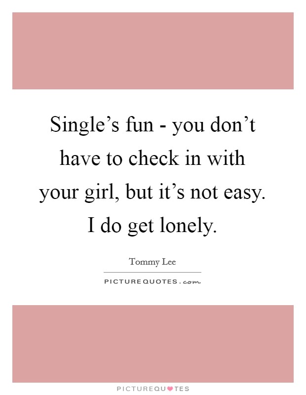 Single's fun - you don't have to check in with your girl, but it's not easy. I do get lonely Picture Quote #1
