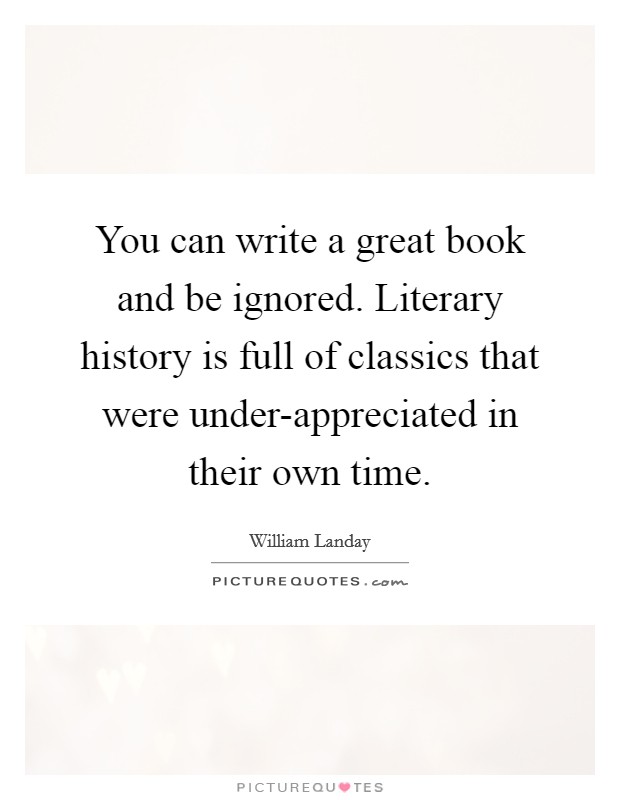 You can write a great book and be ignored. Literary history is full of classics that were under-appreciated in their own time Picture Quote #1