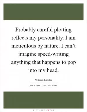 Probably careful plotting reflects my personality. I am meticulous by nature. I can’t imagine speed-writing anything that happens to pop into my head Picture Quote #1