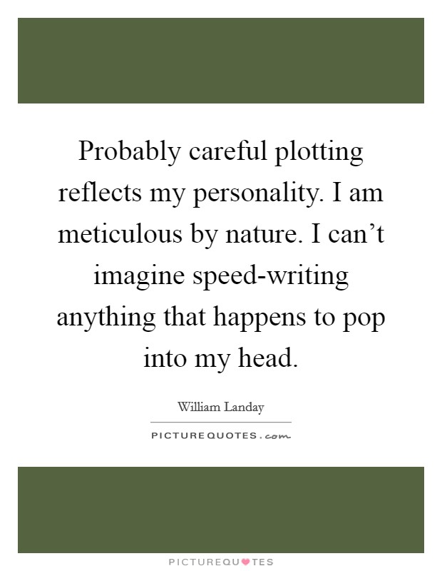 Probably careful plotting reflects my personality. I am meticulous by nature. I can't imagine speed-writing anything that happens to pop into my head Picture Quote #1