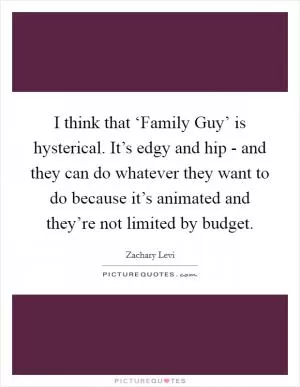 I think that ‘Family Guy’ is hysterical. It’s edgy and hip - and they can do whatever they want to do because it’s animated and they’re not limited by budget Picture Quote #1