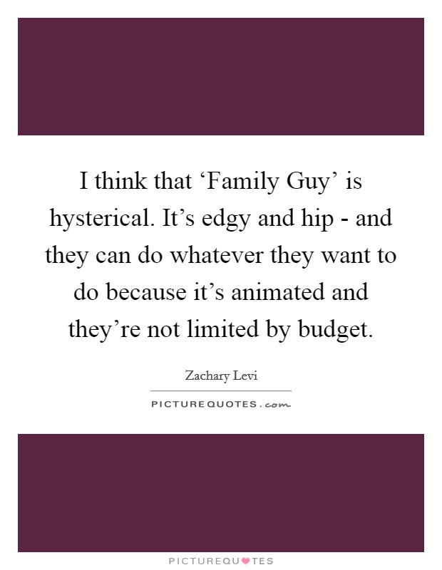 I think that ‘Family Guy' is hysterical. It's edgy and hip - and they can do whatever they want to do because it's animated and they're not limited by budget Picture Quote #1