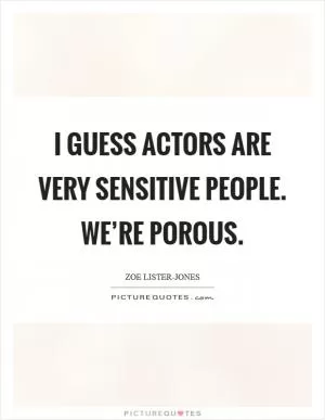 I guess actors are very sensitive people. We’re porous Picture Quote #1