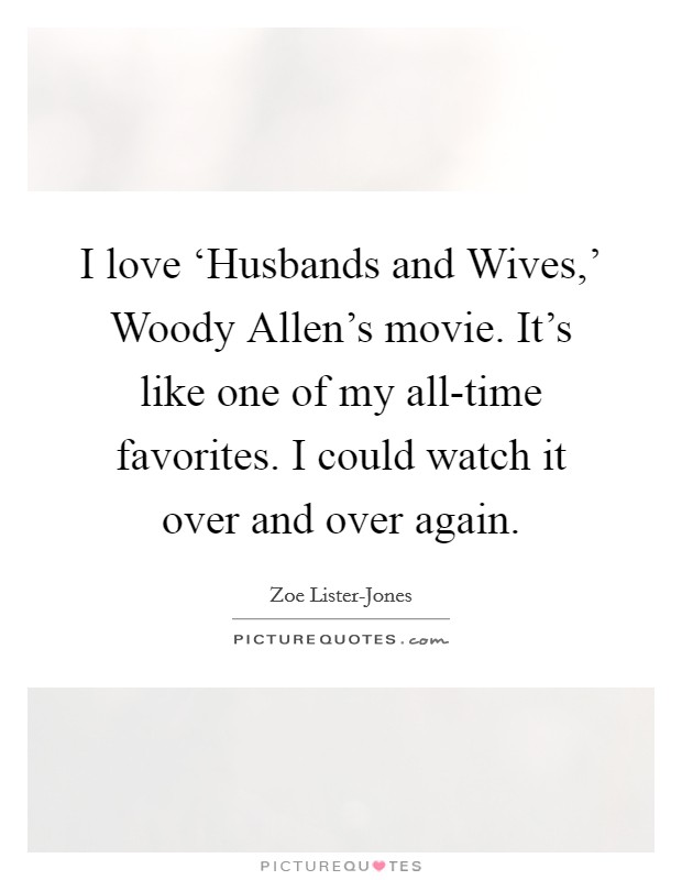 I love ‘Husbands and Wives,' Woody Allen's movie. It's like one of my all-time favorites. I could watch it over and over again Picture Quote #1