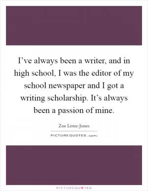 I’ve always been a writer, and in high school, I was the editor of my school newspaper and I got a writing scholarship. It’s always been a passion of mine Picture Quote #1
